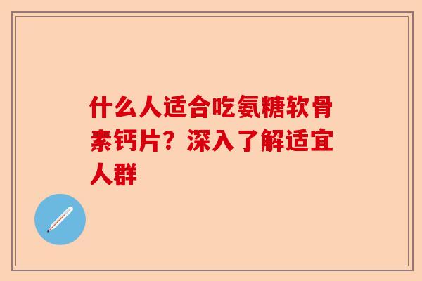 什么人适合吃氨糖软骨素钙片？深入了解适宜人群