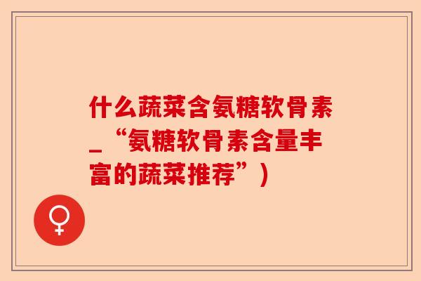 什么蔬菜含氨糖软骨素_“氨糖软骨素含量丰富的蔬菜推荐”)