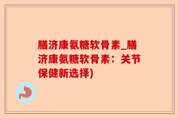 膳济康氨糖软骨素_膳济康氨糖软骨素：关节保健新选择)
