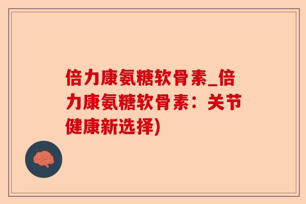 倍力康氨糖软骨素_倍力康氨糖软骨素：关节健康新选择)