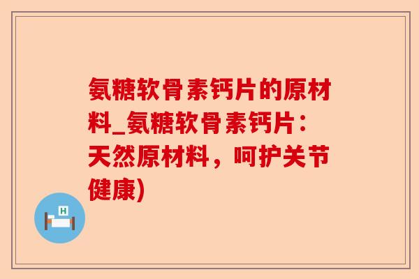 氨糖软骨素钙片的原材料_氨糖软骨素钙片:天然原材料,呵护关节健康) 氨糖软骨素钙片的原材料_氨糖软骨素钙片:天然原材料,呵护关节健康)