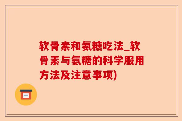 软骨素和氨糖吃法_软骨素与氨糖的科学服用方法及注意事项)