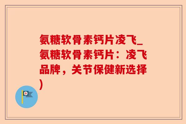 氨糖软骨素钙片凌飞_氨糖软骨素钙片：凌飞品牌，关节保健新选择)