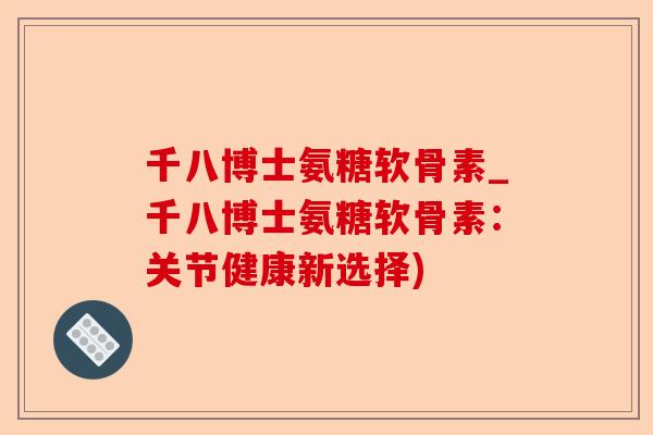 千八博士氨糖软骨素_千八博士氨糖软骨素:关节健康新选择) 千八博士氨糖软骨素_千八博士氨糖软骨素:关节健康新选择)