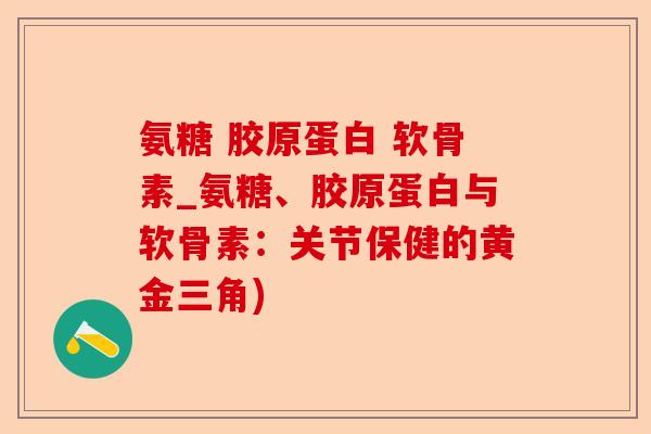 氨糖 胶原蛋白 软骨素_氨糖、胶原蛋白与软骨素:关节保健的黄金三角) 氨糖 胶原蛋白 软骨素_氨糖、胶原蛋白与软骨素:关节保健的黄金三角)