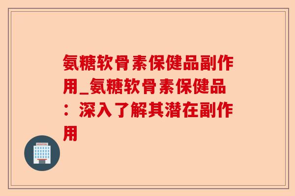 氨糖软骨素保健品副作用_氨糖软骨素保健品：深入了解其潜在副作用
