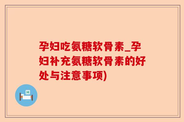 孕妇吃氨糖软骨素_孕妇补充氨糖软骨素的好处与注意事项)