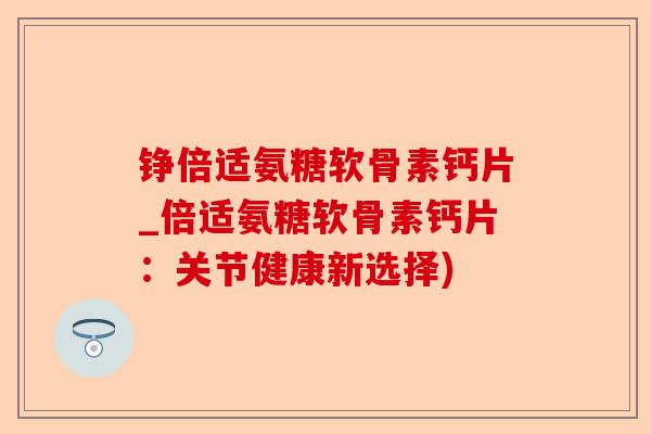 铮倍适氨糖软骨素钙片_倍适氨糖软骨素钙片：关节健康新选择)