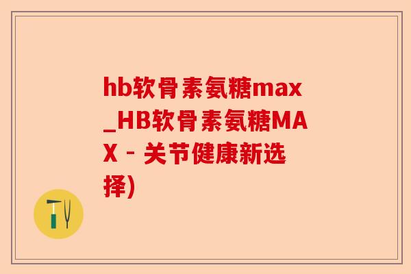 hb软骨素氨糖max_HB软骨素氨糖MAX - 关节健康新选择)