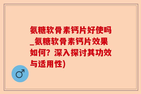 氨糖软骨素钙片好使吗_氨糖软骨素钙片效果如何？深入探讨其功效与适用性)