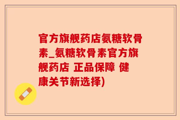 官方旗舰药店氨糖软骨素_氨糖软骨素官方旗舰药店 正品保障 健康关节新选择) 官方旗舰药店氨糖软骨素_氨糖软骨素官方旗舰药店 正品保障 健康关节新选择)