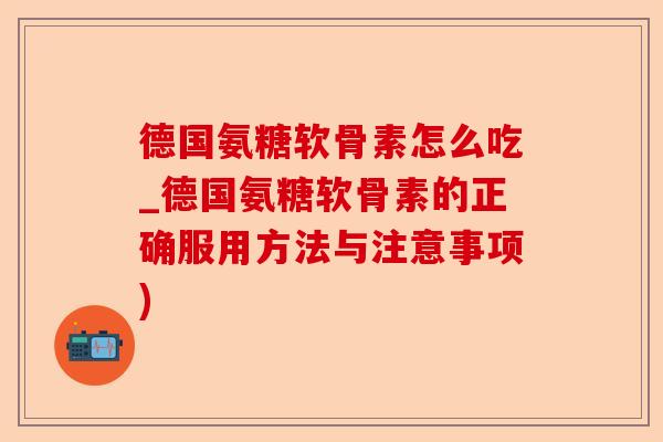 德国氨糖软骨素怎么吃_德国氨糖软骨素的正确服用方法与注意事项)