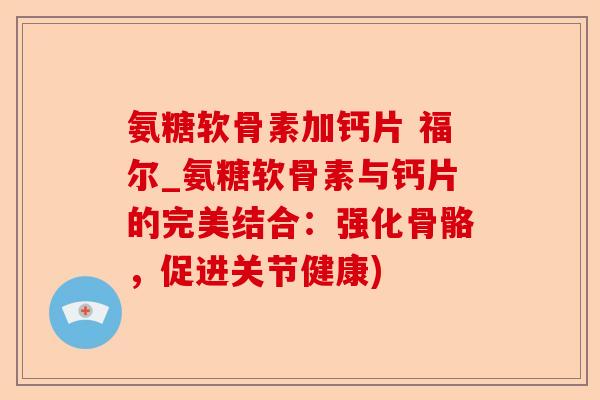氨糖软骨素加钙片 福尔_氨糖软骨素与钙片的完美结合：强化骨骼，促进关节健康)