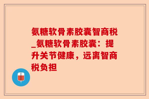 氨糖软骨素胶囊智商税_氨糖软骨素胶囊：提升关节健康，远离智商税负担