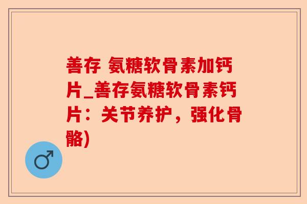 善存 氨糖软骨素加钙片_善存氨糖软骨素钙片：关节养护，强化骨骼)
