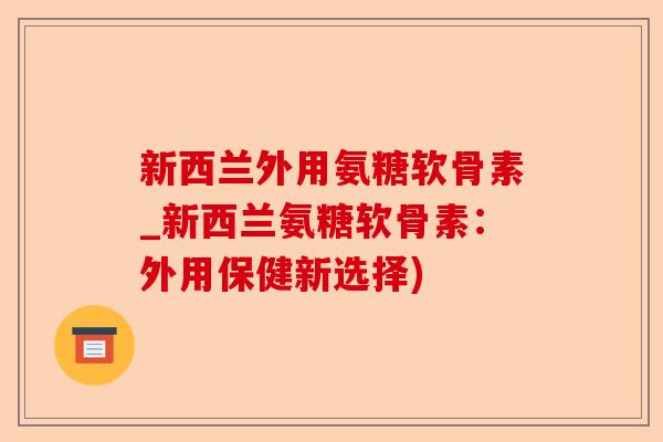 新西兰外用氨糖软骨素_新西兰氨糖软骨素：外用保健新选择)