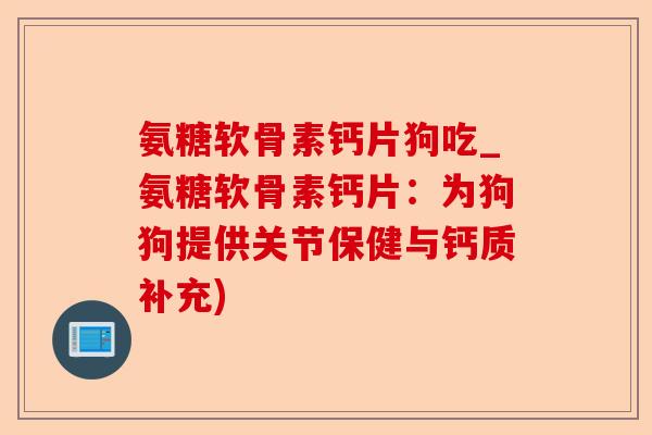 氨糖软骨素钙片狗吃_氨糖软骨素钙片：为狗狗提供关节保健与钙质补充)