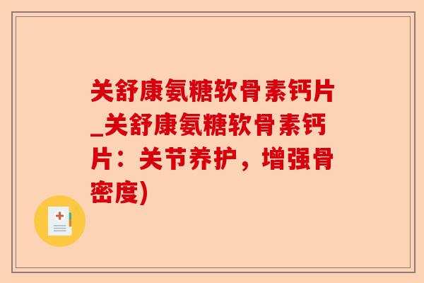 关舒康氨糖软骨素钙片_关舒康氨糖软骨素钙片：关节养护，增强骨密度)