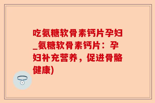 吃氨糖软骨素钙片孕妇_氨糖软骨素钙片：孕妇补充营养，促进骨骼健康)