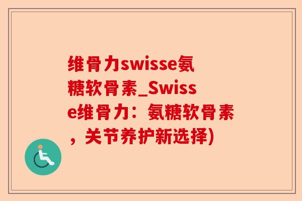 维骨力swisse氨糖软骨素_Swisse维骨力：氨糖软骨素，关节养护新选择)