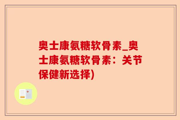 奥士康氨糖软骨素_奥士康氨糖软骨素:关节保健新选择) 奥士康氨糖软骨素_奥士康氨糖软骨素:关节保健新选择)