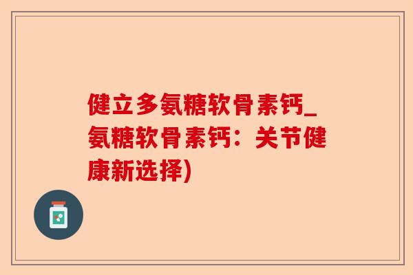 健立多氨糖软骨素钙_氨糖软骨素钙：关节健康新选择)