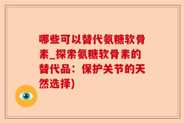 哪些可以替代氨糖软骨素_探索氨糖软骨素的替代品：保护关节的天然选择)
