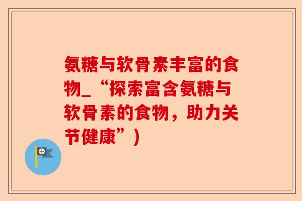 氨糖与软骨素丰富的食物_“探索富含氨糖与软骨素的食物，助力关节健康”)