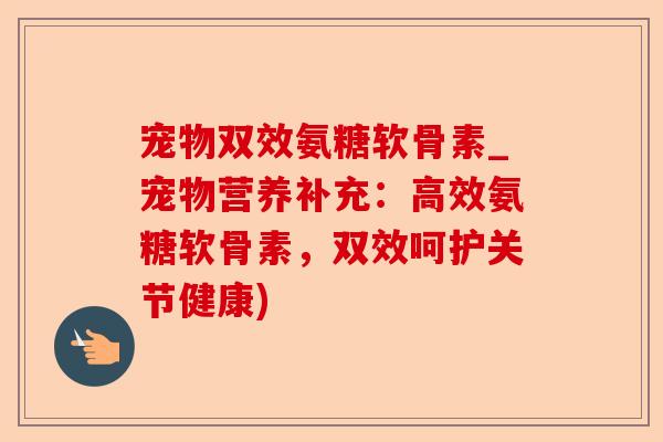 宠物双效氨糖软骨素_宠物营养补充:高效氨糖软骨素,双效呵护关节健康) 宠物双效氨糖软骨素_宠物营养补充:高效氨糖软骨素,双效呵护关节健康)