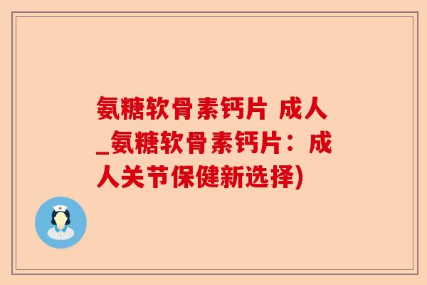 氨糖软骨素钙片 成人_氨糖软骨素钙片：成人关节保健新选择)