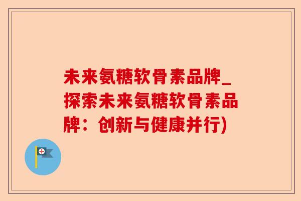 未来氨糖软骨素品牌_探索未来氨糖软骨素品牌：创新与健康并行)