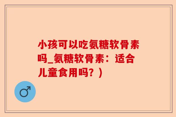 小孩可以吃氨糖软骨素吗_氨糖软骨素：适合儿童食用吗？)