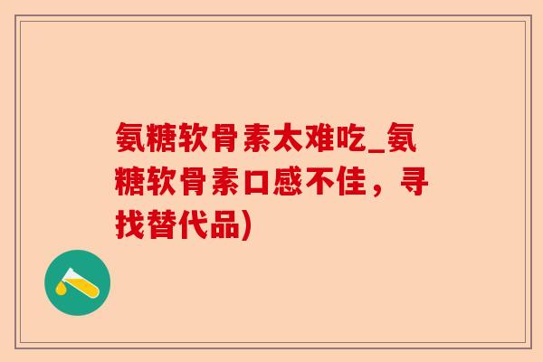 氨糖软骨素太难吃_氨糖软骨素口感不佳，寻找替代品)
