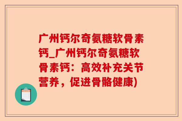 广州钙尔奇氨糖软骨素钙_广州钙尔奇氨糖软骨素钙：高效补充关节营养，促进骨骼健康)