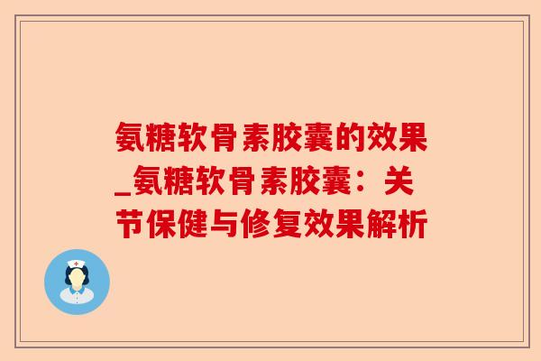 氨糖软骨素胶囊的效果_氨糖软骨素胶囊：关节保健与修复效果解析