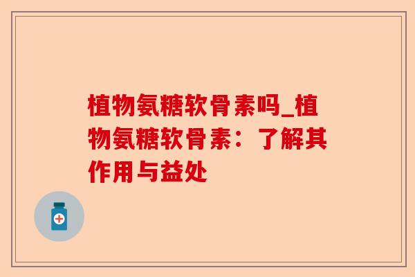 植物氨糖软骨素吗_植物氨糖软骨素：了解其作用与益处