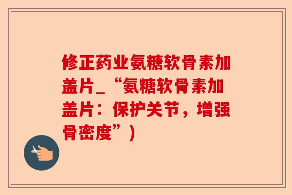 修正药业氨糖软骨素加盖片_“氨糖软骨素加盖片：保护关节，增强骨密度”)