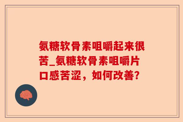 氨糖软骨素咀嚼起来很苦_氨糖软骨素咀嚼片口感苦涩，如何改善？