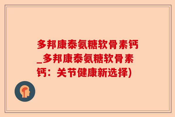 多邦康泰氨糖软骨素钙_多邦康泰氨糖软骨素钙：关节健康新选择)