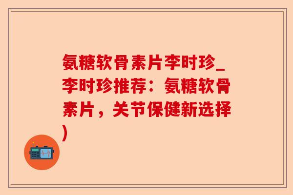 氨糖软骨素片李时珍_李时珍推荐：氨糖软骨素片，关节保健新选择)