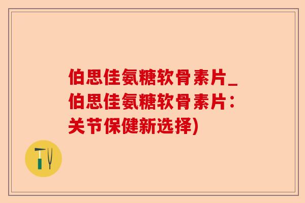 伯思佳氨糖软骨素片_伯思佳氨糖软骨素片：关节保健新选择)