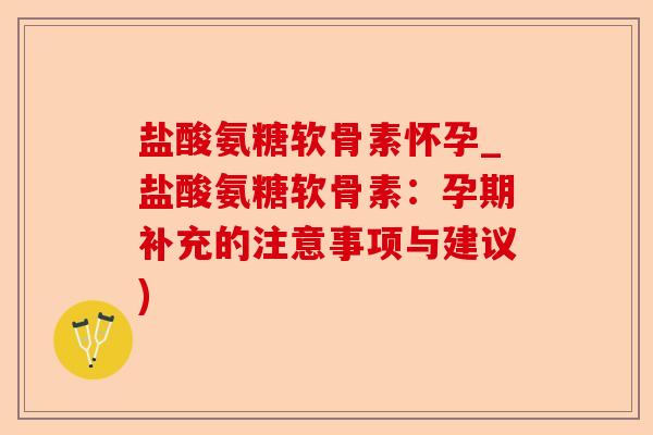 盐酸氨糖软骨素怀孕_盐酸氨糖软骨素：孕期补充的注意事项与建议)