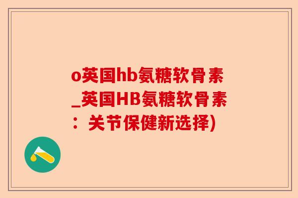 o英国hb氨糖软骨素_英国HB氨糖软骨素：关节保健新选择)
