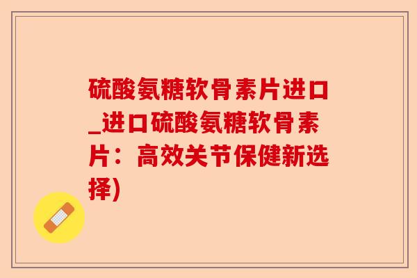 硫酸氨糖软骨素片进口_进口硫酸氨糖软骨素片:高效关节保健新选择) 硫酸氨糖软骨素片进口_进口硫酸氨糖软骨素片:高效关节保健新选择)