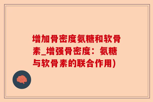增加骨密度氨糖和软骨素_增强骨密度：氨糖与软骨素的联合作用)
