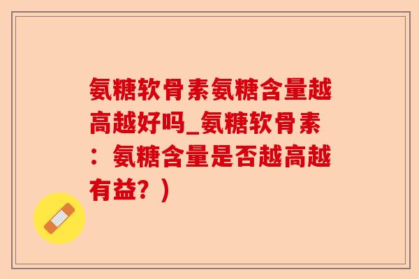 氨糖软骨素氨糖含量越高越好吗_氨糖软骨素：氨糖含量是否越高越有益？)