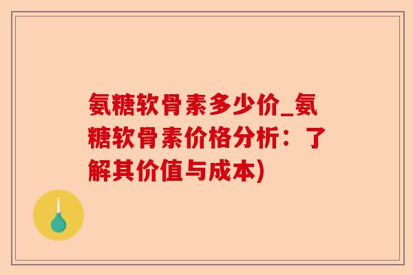 氨糖软骨素多少价_氨糖软骨素价格分析：了解其价值与成本)