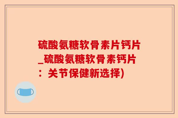 硫酸氨糖软骨素片钙片_硫酸氨糖软骨素钙片：关节保健新选择)