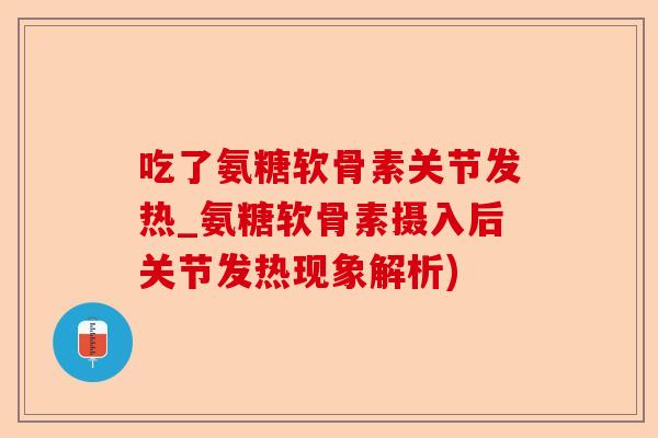 吃了氨糖软骨素关节发热_氨糖软骨素摄入后关节发热现象解析)