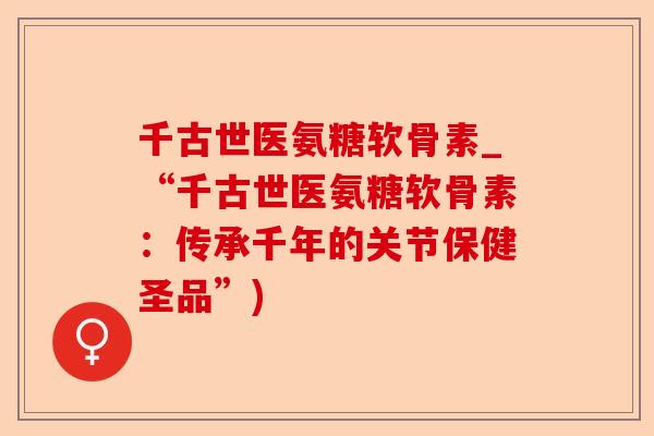 千古世医氨糖软骨素_“千古世医氨糖软骨素：传承千年的关节保健圣品”)